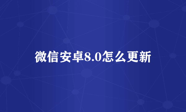 微信安卓8.0怎么更新