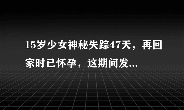 15岁少女神秘失踪47天，再回家时已怀孕，这期间发生了什么？