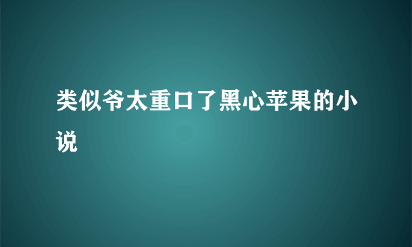 类似爷太重口了黑心苹果的小说