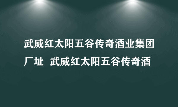 武威红太阳五谷传奇酒业集团厂址  武威红太阳五谷传奇酒