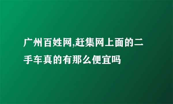 广州百姓网,赶集网上面的二手车真的有那么便宜吗