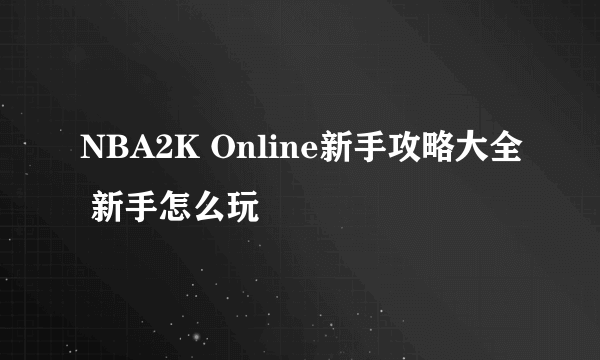 NBA2K Online新手攻略大全 新手怎么玩