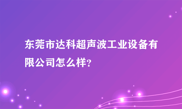 东莞市达科超声波工业设备有限公司怎么样？