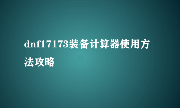 dnf17173装备计算器使用方法攻略