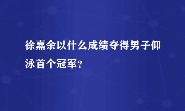 徐嘉余以什么成绩夺得男子仰泳首个冠军？