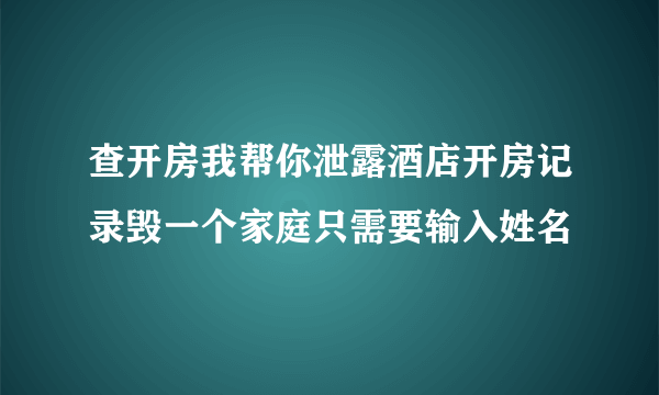 查开房我帮你泄露酒店开房记录毁一个家庭只需要输入姓名