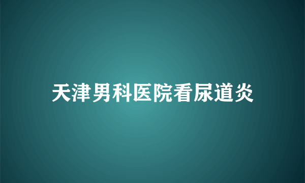 天津男科医院看尿道炎