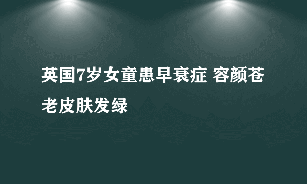 英国7岁女童患早衰症 容颜苍老皮肤发绿