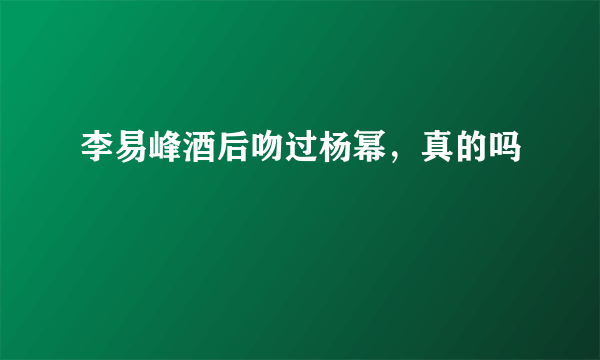 李易峰酒后吻过杨幂，真的吗