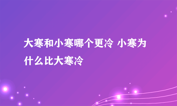 大寒和小寒哪个更冷 小寒为什么比大寒冷