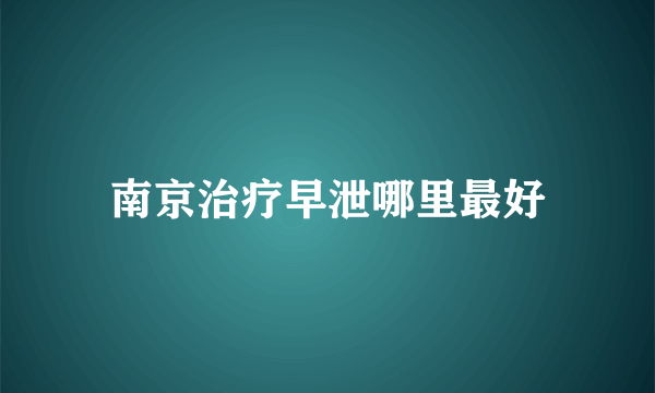 南京治疗早泄哪里最好