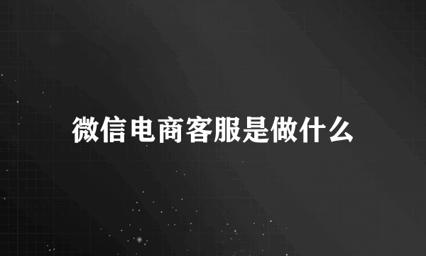 微信电商客服是做什么