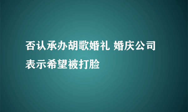 否认承办胡歌婚礼 婚庆公司表示希望被打脸