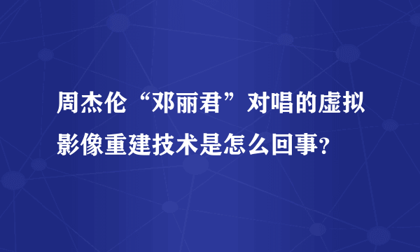 周杰伦“邓丽君”对唱的虚拟影像重建技术是怎么回事？