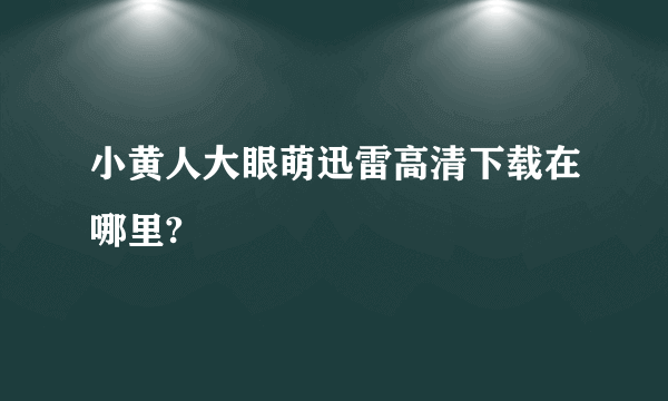 小黄人大眼萌迅雷高清下载在哪里?