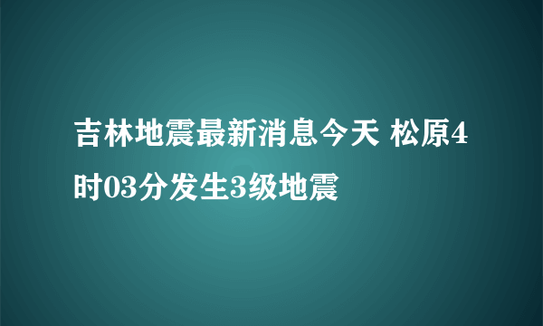 吉林地震最新消息今天 松原4时03分发生3级地震