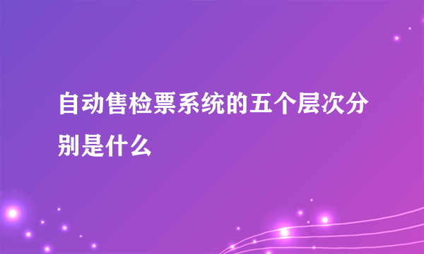 自动售检票系统的五个层次分别是什么