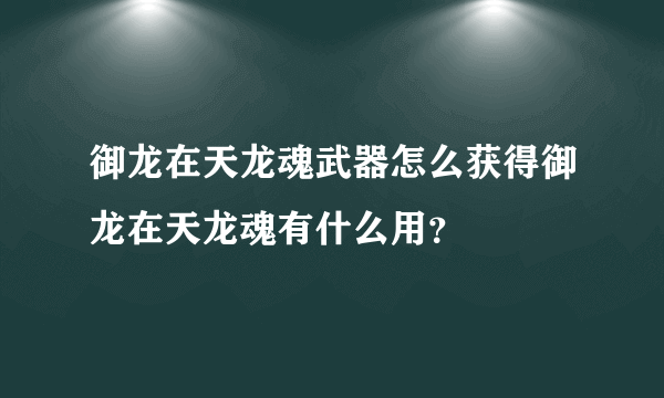 御龙在天龙魂武器怎么获得御龙在天龙魂有什么用？