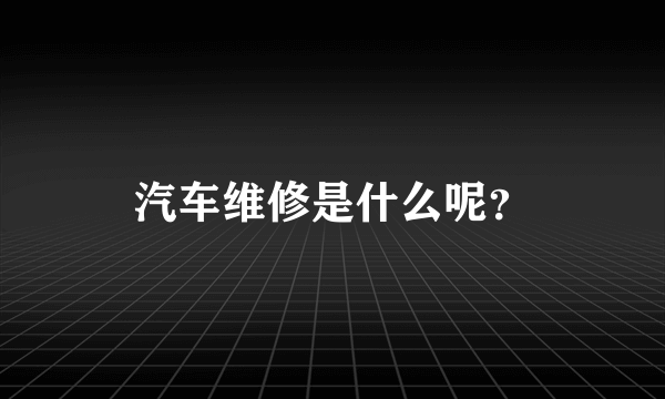 汽车维修是什么呢？