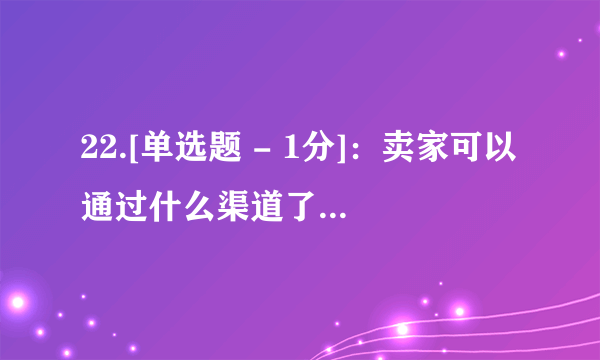 22.[单选题 - 1分]：卖家可以通过什么渠道了解交易相关信息？