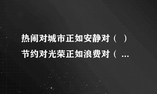 热闹对城市正如安静对（ ）节约对光荣正如浪费对（ ）清澈对泉水正如混浊对（