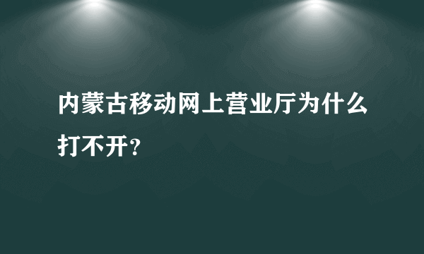 内蒙古移动网上营业厅为什么打不开？