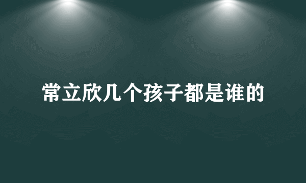 常立欣几个孩子都是谁的