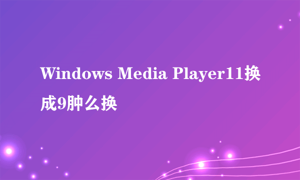 Windows Media Player11换成9肿么换