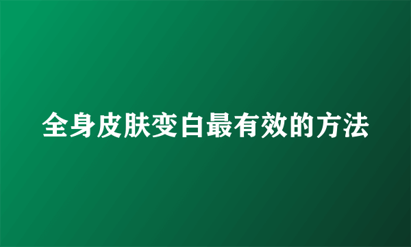 全身皮肤变白最有效的方法