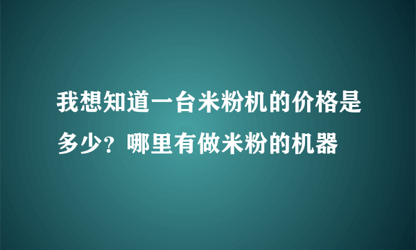 我想知道一台米粉机的价格是多少？哪里有做米粉的机器