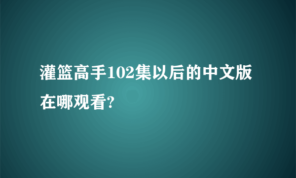 灌篮高手102集以后的中文版在哪观看?