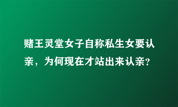 赌王灵堂女子自称私生女要认亲，为何现在才站出来认亲？