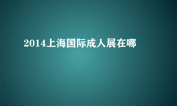 2014上海国际成人展在哪