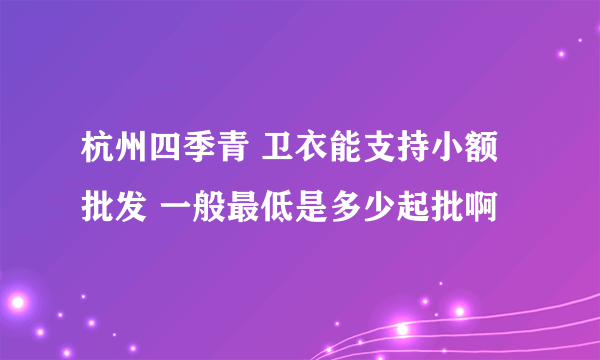 杭州四季青 卫衣能支持小额批发 一般最低是多少起批啊