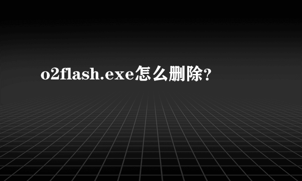 o2flash.exe怎么删除？