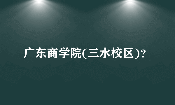 广东商学院(三水校区)？