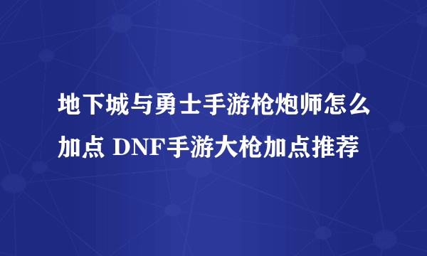 地下城与勇士手游枪炮师怎么加点 DNF手游大枪加点推荐