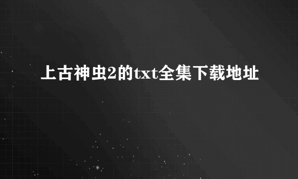 上古神虫2的txt全集下载地址