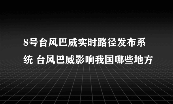 8号台风巴威实时路径发布系统 台风巴威影响我国哪些地方