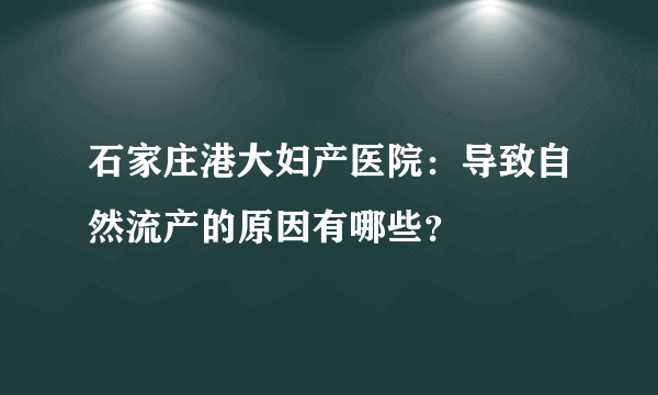 石家庄港大妇产医院：导致自然流产的原因有哪些？