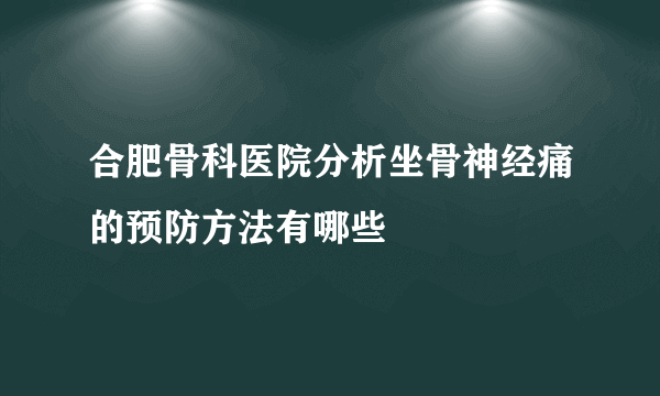 合肥骨科医院分析坐骨神经痛的预防方法有哪些