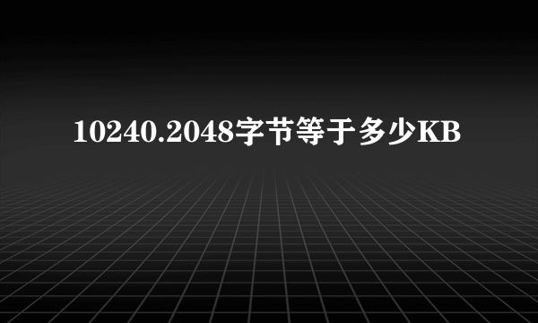 10240.2048字节等于多少KB