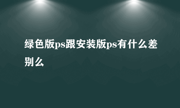 绿色版ps跟安装版ps有什么差别么