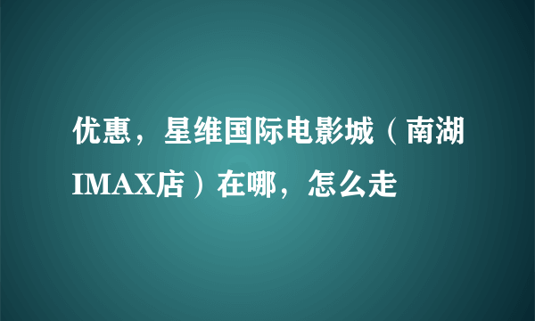 优惠，星维国际电影城（南湖IMAX店）在哪，怎么走