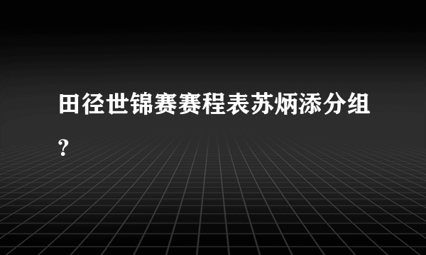 田径世锦赛赛程表苏炳添分组？