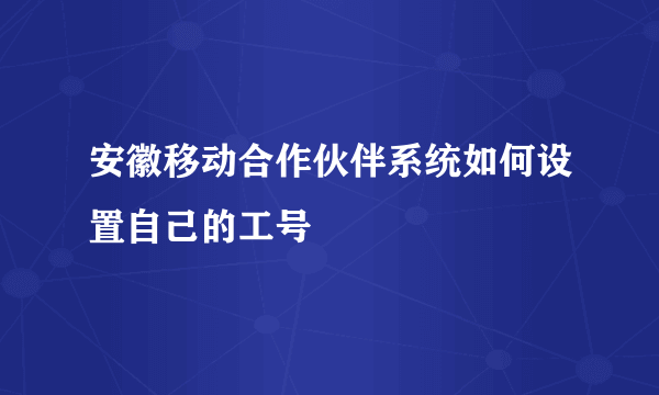 安徽移动合作伙伴系统如何设置自己的工号