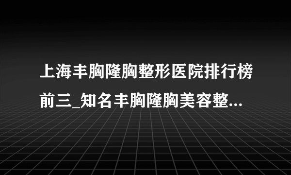 上海丰胸隆胸整形医院排行榜前三_知名丰胸隆胸美容整形医院排名【附价格】