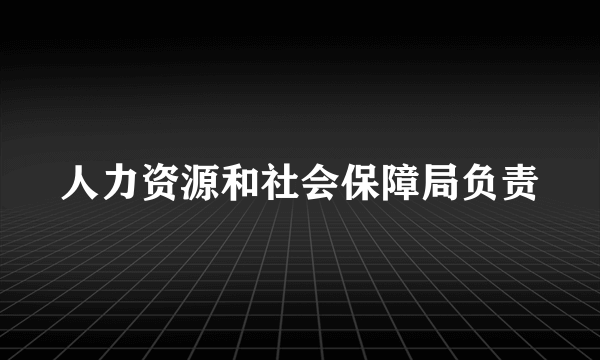 人力资源和社会保障局负责