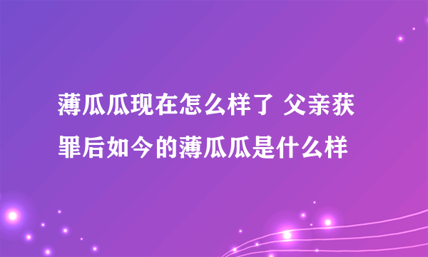 薄瓜瓜现在怎么样了 父亲获罪后如今的薄瓜瓜是什么样