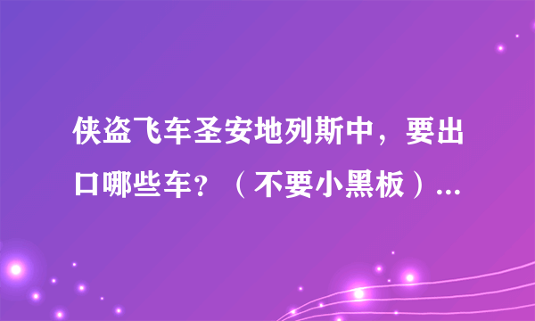 侠盗飞车圣安地列斯中，要出口哪些车？（不要小黑板）要名单！！！！最好有图，完了送各位大哥2月会员！